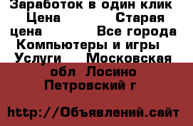 Заработок в один клик › Цена ­ 1 000 › Старая цена ­ 1 000 - Все города Компьютеры и игры » Услуги   . Московская обл.,Лосино-Петровский г.